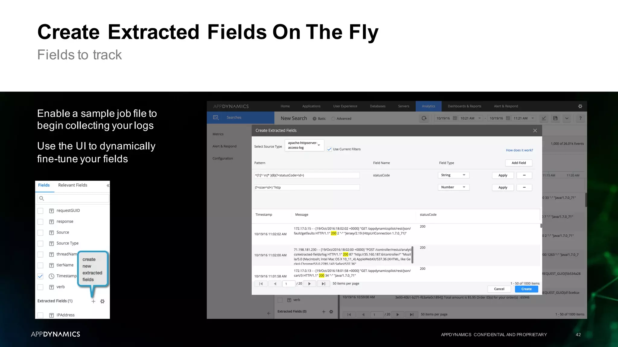 APPDYNAMICS CONFIDENTIAL AND PROPRIETARY 42
Create Extracted Fields On The Fly
Enable a sample job file to
begin collecting your logs
Use the UI to dynamically
fine-tune your fields
Fields to track
 