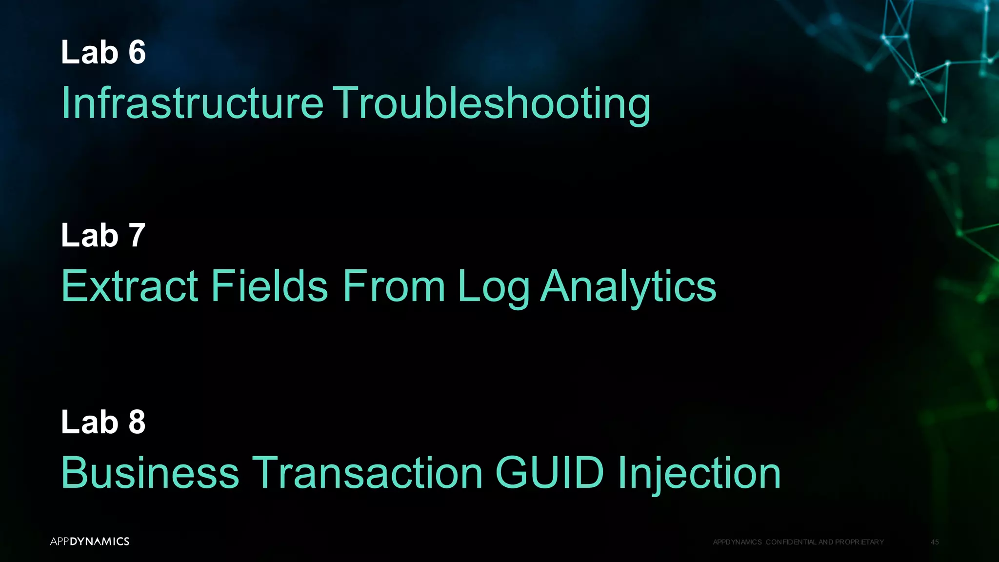 Lab 6
APPDYNAMICS CONFIDENTIAL AND PROPRIETARY 45
Infrastructure Troubleshooting
Lab 7
Extract Fields From Log Analytics
Lab 8
Business Transaction GUID Injection
 
