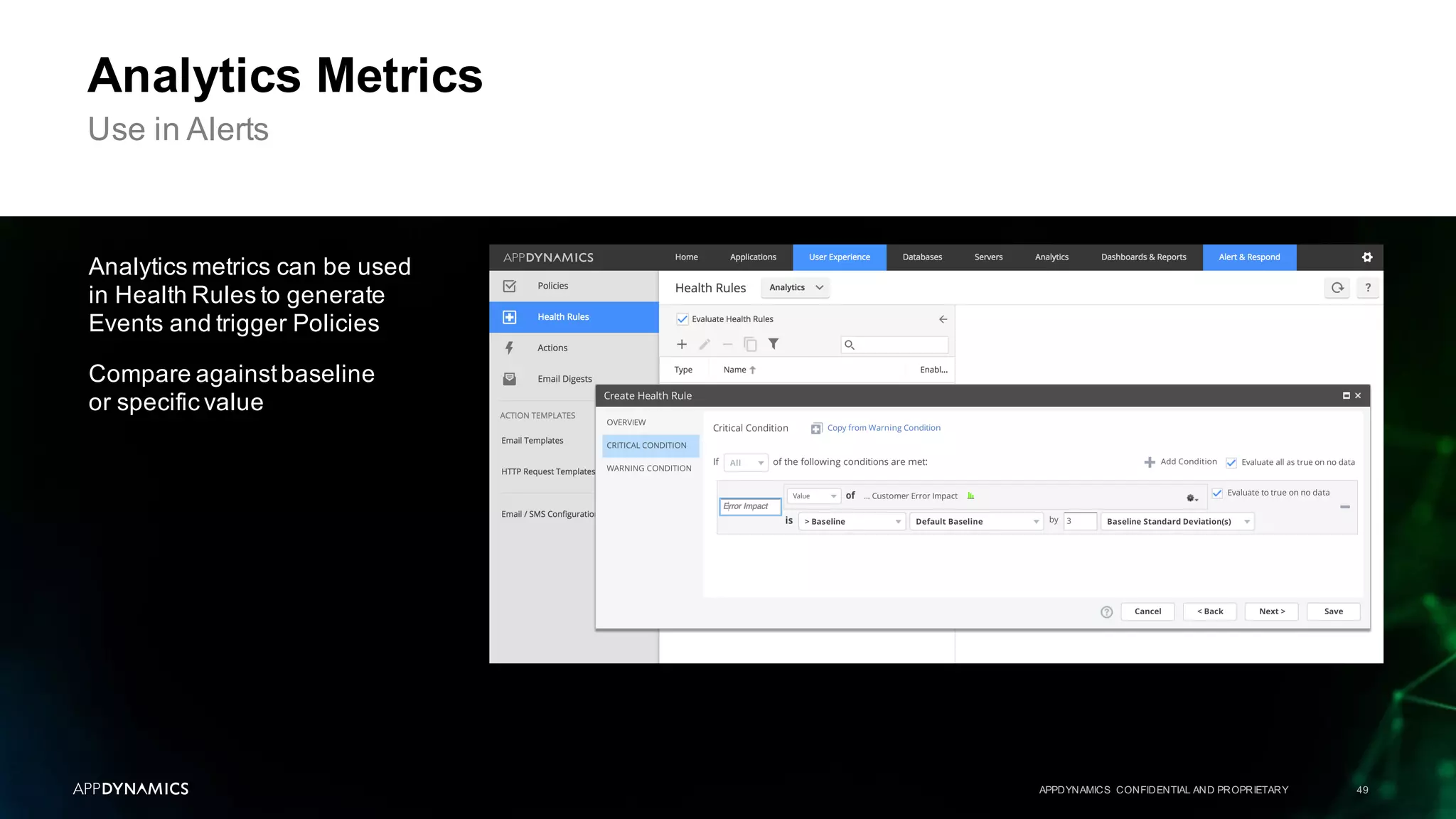 APPDYNAMICS CONFIDENTIAL AND PROPRIETARY 49
Analytics Metrics
Use in Alerts
Analytics metrics can be used
in Health Rules to generate
Events and trigger Policies
Compare againstbaseline
or specific value
 