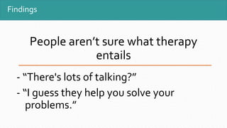 Findings
People aren’t sure what therapy
entails
- “There's lots of talking?”
- “I guess they help you solve your
problems.”
 