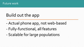Future work
Build out the app
- Actual phone app, not web-based
- Fully-functional, all features
- Scalable for large populations
 