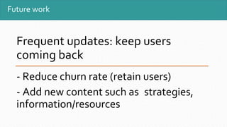 Future work
Frequent updates: keep users
coming back
- Reduce churn rate (retain users)
- Add new content such as strategies,
information/resources
 