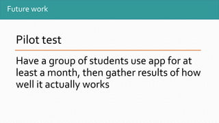 Future work
Pilot test
Have a group of students use app for at
least a month, then gather results of how
well it actually works
 