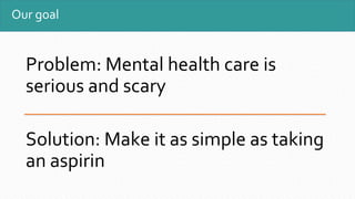 Our goal
Problem: Mental health care is
serious and scary
Solution: Make it as simple as taking
an aspirin
 