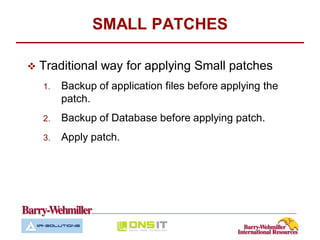 SMALL PATCHES

   Traditional way for applying Small patches
    1.   Backup of application files before applying the
         patch.
    2.   Backup of Database before applying patch.
    3.   Apply patch.
 