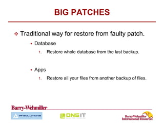 BIG PATCHES

   Traditional way for restore from faulty patch.
          Database
            1.    Restore whole database from the last backup.


          Apps
            1.    Restore all your files from another backup of files.
 