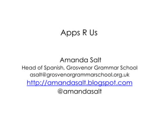 Apps R Us
Amanda Salt
Head of Spanish, Grosvenor Grammar School
asalt@grosvenorgrammarschool.org.uk
http://amandasalt.blogspot.com
@amandasalt
 