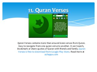 11. Quran Verses 
Quran Verses contains more than around 6000 verses from Quran. 
Easy to navigate from one quran verse to another. It can Search, 
Bookmark or share quotes of Quran with friends and family. Quran 
Verses is free to download from Google Play Store. Read more at 
zuhapps.com 
 