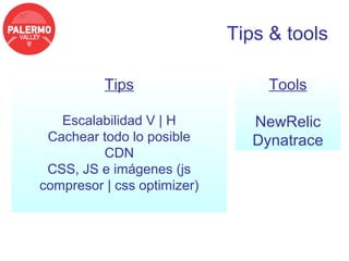 Tips & tools

          Tips                    Tools

   Escalabilidad V | H          NewRelic
 Cachear todo lo posible        Dynatrace
         CDN
 CSS, JS e imágenes (js
compresor | css optimizer)
 