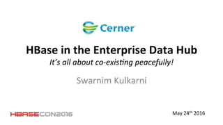 HBase	
  in	
  the	
  Enterprise	
  Data	
  Hub	
  
It’s	
  all	
  about	
  co-­‐exis0ng	
  peacefully!	
  
Swarnim	
  Kulkarni	
  
May	
  24th	
  2016	
  
 