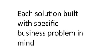 Each	
  solu8on	
  built	
  
with	
  speciﬁc	
  
business	
  problem	
  in	
  
mind	
  
 