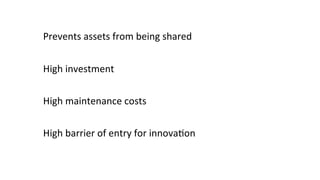 Prevents	
  assets	
  from	
  being	
  shared	
  
High	
  investment	
  
High	
  maintenance	
  costs	
  
High	
  barrier	
  of	
  entry	
  for	
  innova8on	
  
	
  
 