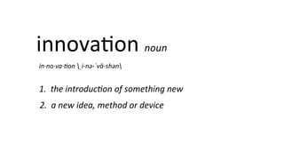 innova8on	
  noun	
  
in·∙no·∙va·∙0on	
  ˌi-­‐nə-­‐ˈvā-­‐shən	
  
1.	
  	
  the	
  introduc0on	
  of	
  something	
  new	
  
2.	
  	
  a	
  new	
  idea,	
  method	
  or	
  device	
  
 