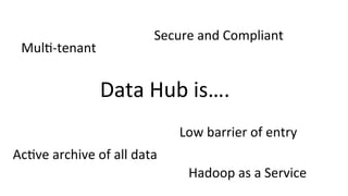 Mul8-­‐tenant	
  
Secure	
  and	
  Compliant	
  
Ac8ve	
  archive	
  of	
  all	
  data	
  
Low	
  barrier	
  of	
  entry	
  
Hadoop	
  as	
  a	
  Service	
  
Data	
  Hub	
  is….	
  
 