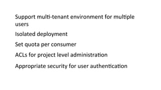Support	
  mul8-­‐tenant	
  environment	
  for	
  mul8ple	
  
users	
  
Isolated	
  deployment	
  
Set	
  quota	
  per	
  consumer	
  
ACLs	
  for	
  project	
  level	
  administra8on	
  
Appropriate	
  security	
  for	
  user	
  authen8ca8on	
  
 