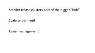 Smaller	
  HBase	
  clusters	
  part	
  of	
  the	
  bigger	
  “hub”	
  
Scale	
  as	
  per	
  need	
  
Easier	
  management	
  
 
