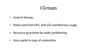 CGroups	
  
•  Control	
  Groups	
  
•  Police	
  and	
  limit	
  CPU,	
  Disk	
  I/O	
  and	
  Memory	
  usage	
  
•  Resource	
  guarantee	
  by	
  sta8c	
  par88oning	
  
	
  
•  Very	
  useful	
  in	
  case	
  of	
  conten8on	
  
	
  
	
  
 