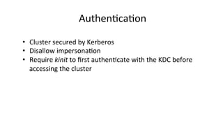 Authen8ca8on	
  
•  Cluster	
  secured	
  by	
  Kerberos	
  
•  Disallow	
  impersona8on	
  
•  Require	
  kinit	
  to	
  ﬁrst	
  authen8cate	
  with	
  the	
  KDC	
  before	
  
accessing	
  the	
  cluster	
  
 