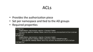 ACLs	
  
•  Provides	
  the	
  authoriza8on	
  piece	
  
•  Set	
  per	
  namespace	
  and	
  8ed	
  to	
  the	
  AD	
  groups	
  
•  Required	
  proper8es	
  
 