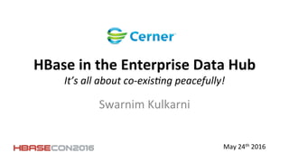 HBase	
  in	
  the	
  Enterprise	
  Data	
  Hub	
  
It’s	
  all	
  about	
  co-­‐exis0ng	
  peacefully!	
  
Swarnim	
  Kulkarni	
  
May	
  24th	
  2016	
  
 