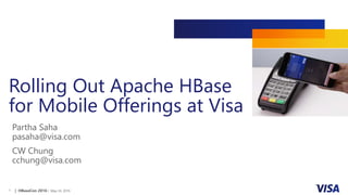 | HBaseCon 2016 | May 24, 20161
Rolling Out Apache HBase
for Mobile Offerings at Visa
Partha Saha
pasaha@visa.com
CW Chung
cchung@visa.com
 