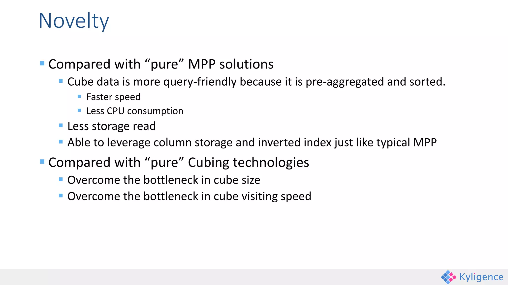 Novelty
 Compared with “pure” MPP solutions
 Cube data is more query-friendly because it is pre-aggregated and sorted.
 Faster speed
 Less CPU consumption
 Less storage read
 Able to leverage column storage and inverted index just like typical MPP
 Compared with “pure” Cubing technologies
 Overcome the bottleneck in cube size
 Overcome the bottleneck in cube visiting speed
 