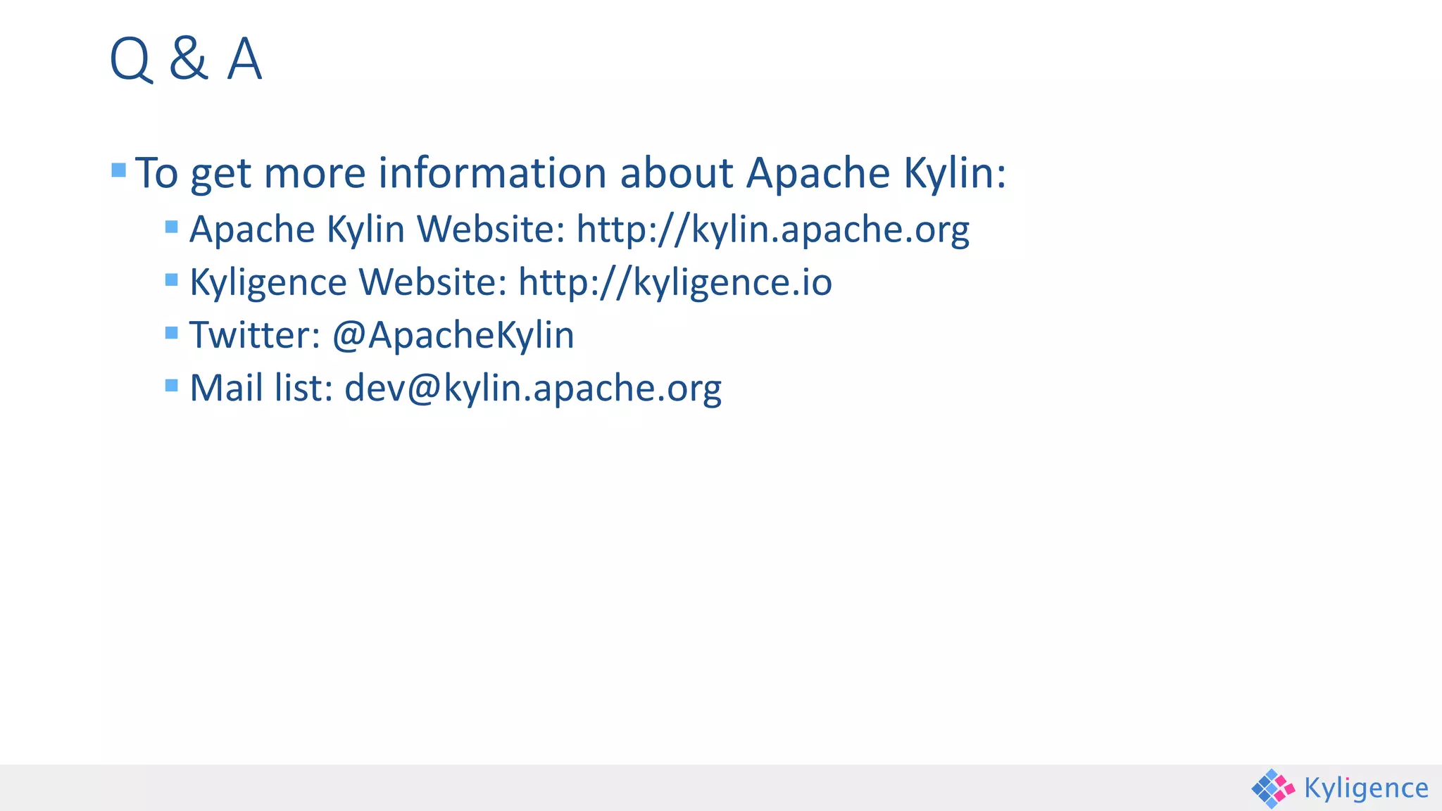 Q & A
To get more information about Apache Kylin:
 Apache Kylin Website: http://kylin.apache.org
 Kyligence Website: http://kyligence.io
 Twitter: @ApacheKylin
 Mail list: dev@kylin.apache.org
 