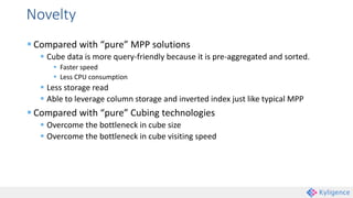 Novelty
 Compared with “pure” MPP solutions
 Cube data is more query-friendly because it is pre-aggregated and sorted.
 Faster speed
 Less CPU consumption
 Less storage read
 Able to leverage column storage and inverted index just like typical MPP
 Compared with “pure” Cubing technologies
 Overcome the bottleneck in cube size
 Overcome the bottleneck in cube visiting speed
 
