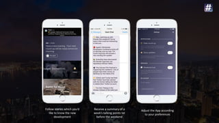 Follow stories which you’d
like to know the new
development
Receive a summary of a
week’s talking points txt
before the weekend
Adjust the App according
to your preferences
 