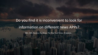 Do you find it is inconvenient to look for
information on different news APPs?
BBC, CNN, Reuters, Fox News, The New York Times, Al Jazeera…
 