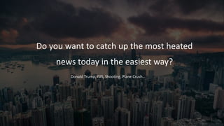 Do you want to catch up the most heated
news today in the easiest way?
Donald Trump, ISIS, Shooting, Plane Crush…
 