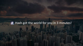 Hash got the world for you in 3 minutes!
 
