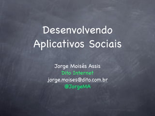 Desenvolvendo
Aplicativos Sociais
     Jorge Moisés Assis
        Dito Internet
  jorge.moises@dito.com.br
         @JorgeMA
 