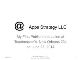 @ Apps Strategy LLC
My First Public Introduction at
Toastmaster´s New Orleans 234
on June 23, 2014
6/23/2014 1
@ Apps Strategy LLC –
We Take Your Business Mobile.
 