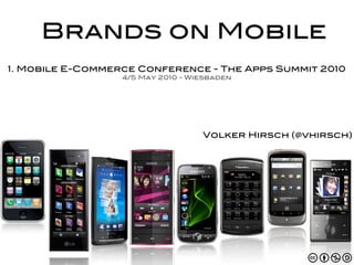 Brands on Mobile
1. Mobile E-Commerce Conference - The Apps Summit 2010
                  4/5 May 2010 - Wiesbaden




                                   Volker Hirsch (@vhirsch)
 