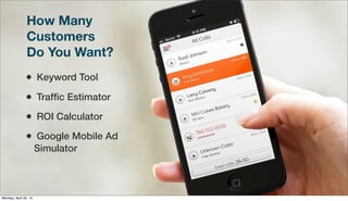 How Many
Customers
Do You Want?
• Keyword Tool
• Trafﬁc Estimator
• ROI Calculator
• Google Mobile Ad
Simulator
Monday, April 29, 13
 