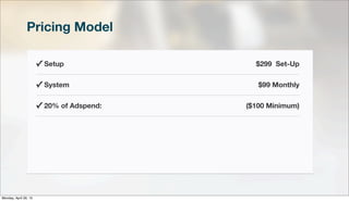 Pricing Model
✓ Setup $299 Set-Up
✓ System $99 Monthly
✓ 20% of Adspend: ($100 Minimum)
Monday, April 29, 13
 