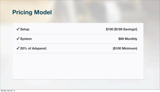 Pricing Model
✓ Setup $100 ($199 Savings!)
✓ System $99 Monthly
✓ 20% of Adspend: ($100 Minimum)
Monday, April 29, 13
 