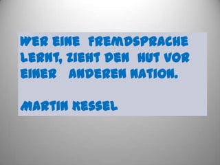 Wer eine Fremdsprache
lernt, zieht den Hut vor
einer anderen Nation.

Martin Kessel
 