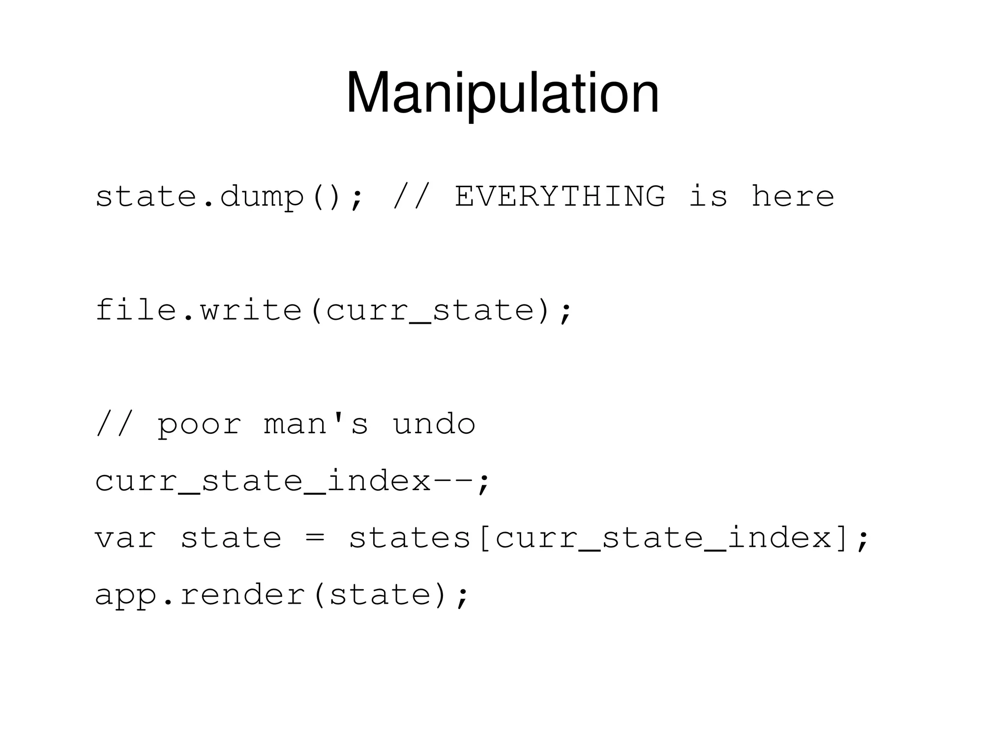 Manipulation 
state.dump(); // EVERYTHING is here 
file.write(curr_state); 
// poor man's undo 
curr_state_index­­; 
var state = states[curr_state_index]; 
app.render(state); 
 