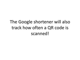 The Google shortener will also
 track how often a QR code is
          scanned!
 