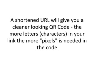 A shortened URL will give you a
   cleaner looking QR Code - the
  more letters (characters) in your
link the more "pixels" is needed in
              the code
 