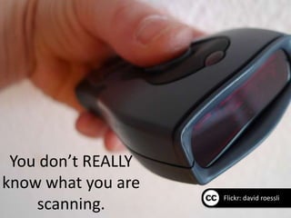 You don’t REALLY
know what you are
                    Flickr: david roessli
    scanning.
 