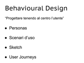 Behavioural Design
“Progettare tenendo al centro l’utente”
● Personas
● Scenari d’uso
● Sketch
● User Journeys
 