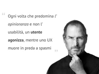 Ogni volta che predomina l’
opinionanza e non l’
usabilità, un utente
agonizza, mentre uno UX
muore in preda a spasmi
”
“
 