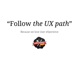 “Follow the UX path”
Because we love User eXperience
 