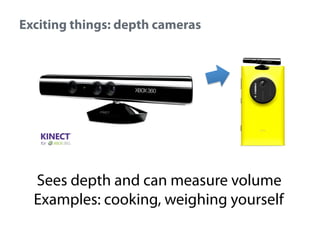 Exciting things: depth cameras

Sees depth and can measure volume
Examples: cooking, weighing yourself

 
