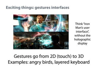 Exciting things: gestures interfaces

Think “Iron
Man’s user
interface”,
without the
holographic
display

Gestures go from 2D (touch) to 3D
Examples: angry birds, layered keyboard

 