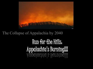 The Collapse of Appalachia by 2040

               Run for the Hills:
             Appalachia’s Burning!!!
 