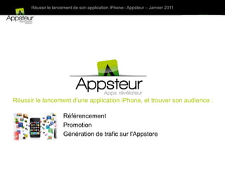 Réussir le lancement de son application iPhone– Appsteur – Janvier 2011




Réussir le lancement d'une application iPhone, et trouver son audience :

                     Référencement
                     Promotion
                     Génération de trafic sur l'Appstore
 